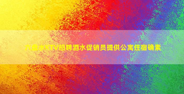 六盘水KTV招聘酒水促销员提供公寓住宿确素